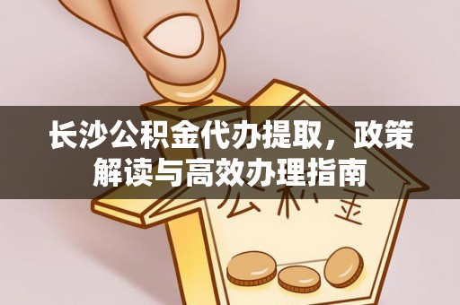 尖草坪长沙公积金代办提取，政策解读与高效办理指南
