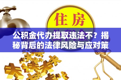 尖草坪公积金代办提取违法不？揭秘背后的法律风险与应对策略