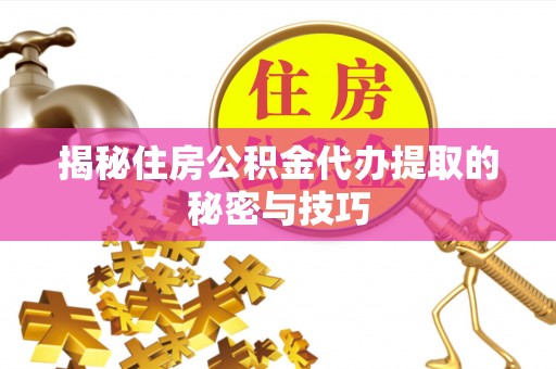 尖草坪揭秘住房公积金代办提取的秘密与技巧