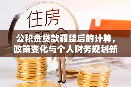 尖草坪公积金贷款调整后的计算，政策变化与个人财务规划新思路