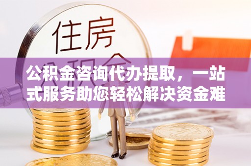 尖草坪公积金咨询代办提取，一站式服务助您轻松解决资金难题