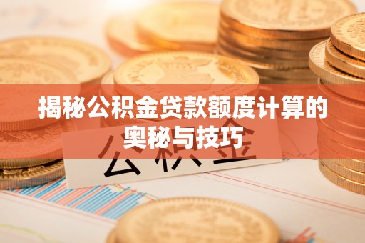 尖草坪揭秘公积金贷款额度计算的奥秘与技巧