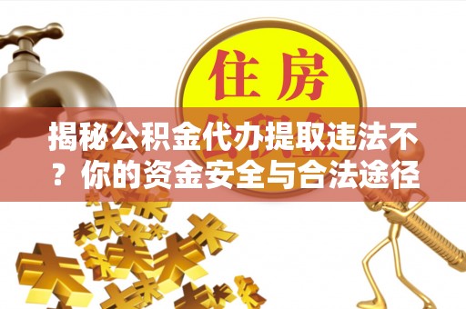 尖草坪揭秘公积金代办提取违法不？你的资金安全与合法途径解析