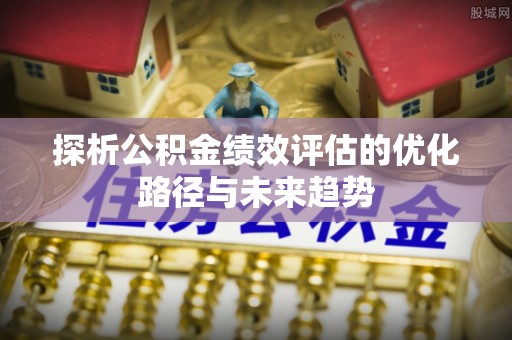 尖草坪探析公积金绩效评估的优化路径与未来趋势