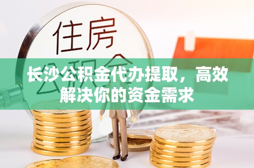 尖草坪长沙公积金代办提取，高效解决你的资金需求