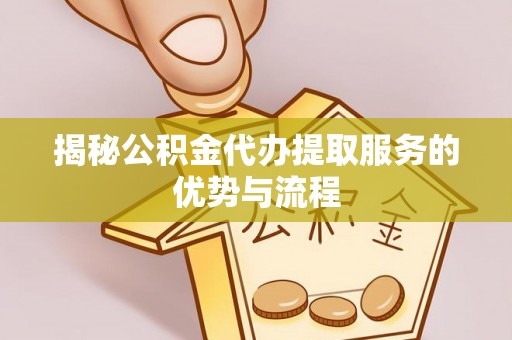 尖草坪揭秘公积金代办提取服务的优势与流程