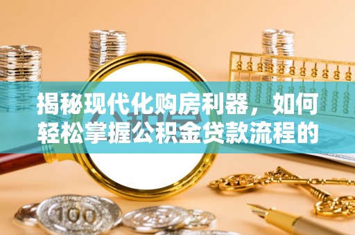 尖草坪揭秘现代化购房利器，如何轻松掌握公积金贷款流程的每一个细节