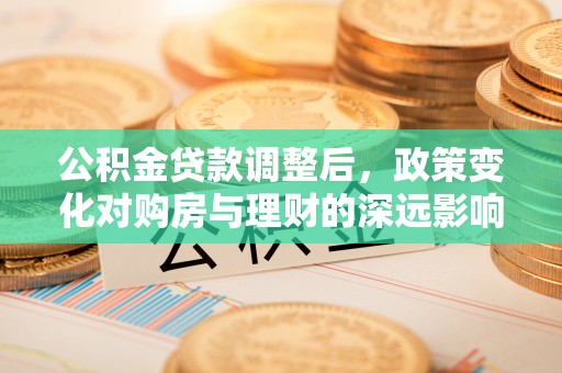 尖草坪公积金贷款调整后，政策变化对购房与理财的深远影响
