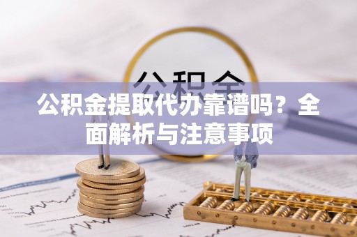 尖草坪公积金提取代办靠谱吗？全面解析与注意事项
