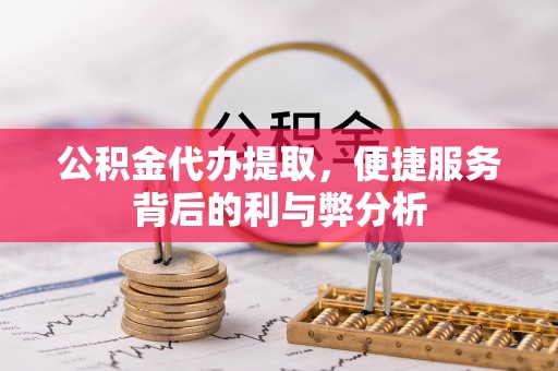 尖草坪公积金代办提取，便捷服务背后的利与弊分析