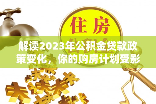 尖草坪解读2023年公积金贷款政策变化，你的购房计划受影响了吗？
