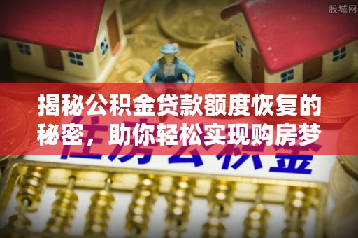 尖草坪揭秘公积金贷款额度恢复的秘密，助你轻松实现购房梦想