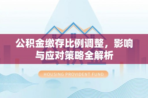 尖草坪公积金缴存比例调整，影响与应对策略全解析