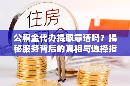 尖草坪公积金代办提取靠谱吗？揭秘服务背后的真相与选择指南