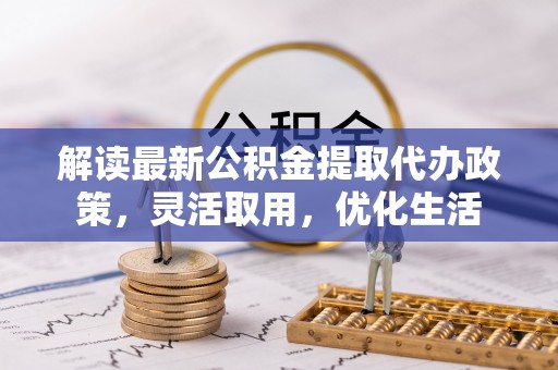 尖草坪解读最新公积金提取代办政策，灵活取用，优化生活