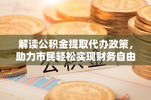 尖草坪解读公积金提取代办政策，助力市民轻松实现财务自由