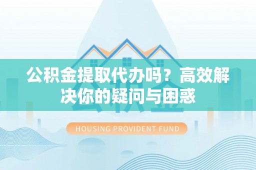 尖草坪公积金提取代办吗？高效解决你的疑问与困惑
