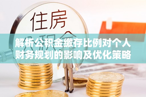 尖草坪解析公积金缴存比例对个人财务规划的影响及优化策略