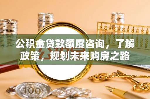 尖草坪公积金贷款额度咨询，了解政策，规划未来购房之路