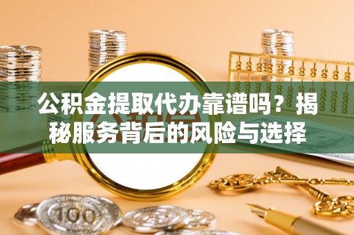 尖草坪公积金提取代办靠谱吗？揭秘服务背后的风险与选择