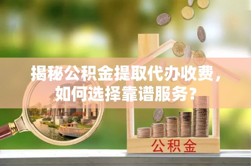 尖草坪揭秘公积金提取代办收费，如何选择靠谱服务？