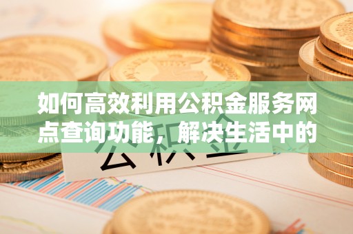 尖草坪如何高效利用公积金服务网点查询功能，解决生活中的资金难题