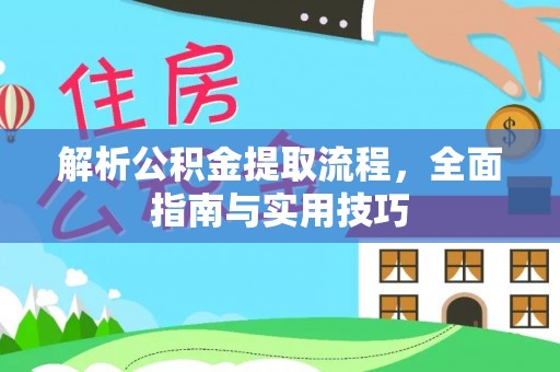 尖草坪解析公积金提取流程，全面指南与实用技巧