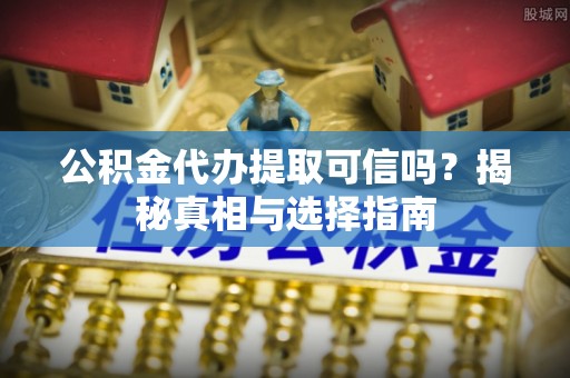 尖草坪公积金代办提取可信吗？揭秘真相与选择指南