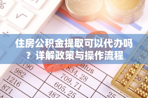 尖草坪住房公积金提取可以代办吗？详解政策与操作流程