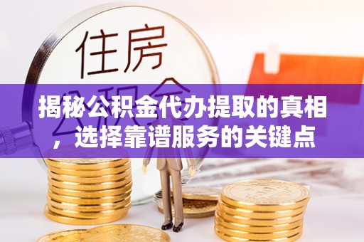 尖草坪揭秘公积金代办提取的真相，选择靠谱服务的关键点