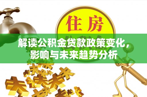 尖草坪解读公积金贷款政策变化，影响与未来趋势分析