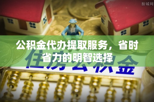 尖草坪公积金代办提取服务，省时省力的明智选择