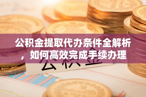尖草坪公积金提取代办条件全解析，如何高效完成手续办理