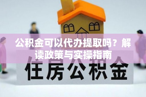 尖草坪公积金可以代办提取吗？解读政策与实操指南