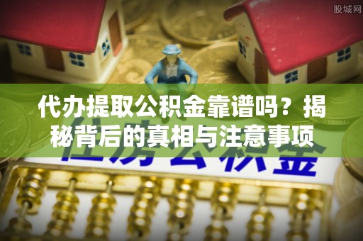 尖草坪代办提取公积金靠谱吗？揭秘背后的真相与注意事项