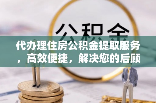 尖草坪代办理住房公积金提取服务，高效便捷，解决您的后顾之忧