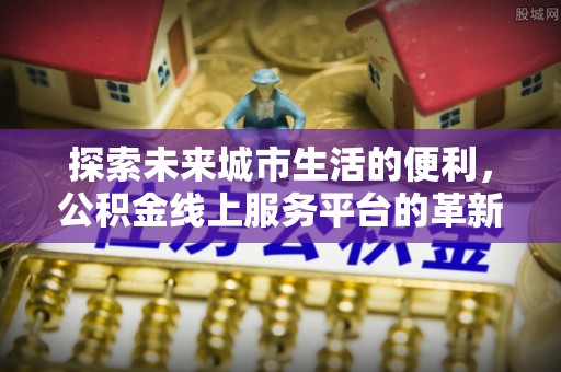 尖草坪探索未来城市生活的便利，公积金线上服务平台的革新与机遇