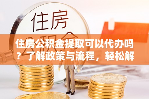 尖草坪住房公积金提取可以代办吗？了解政策与流程，轻松解决你的疑问