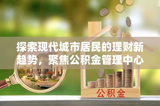 尖草坪探索现代城市居民的理财新趋势，聚焦公积金管理中心的服务创新
