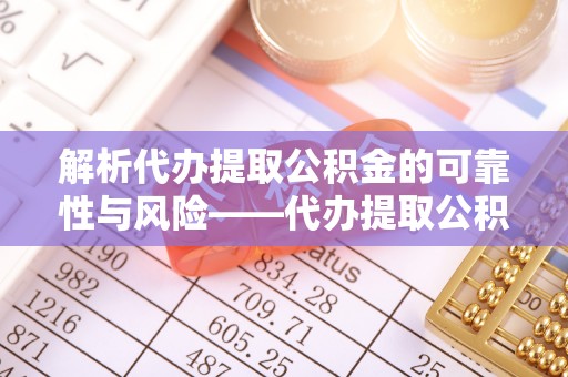 尖草坪解析代办提取公积金的可靠性与风险——代办提取公积金靠谱吗