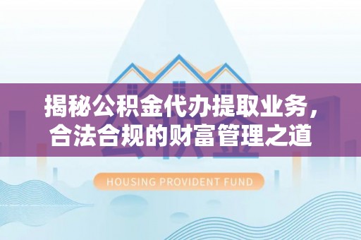 尖草坪揭秘公积金代办提取业务，合法合规的财富管理之道