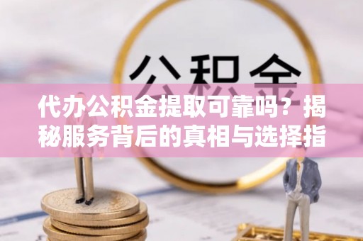 尖草坪代办公积金提取可靠吗？揭秘服务背后的真相与选择指南