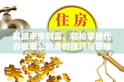 尖草坪解锁未来财富，轻松掌握代办提取公积金的技巧与策略