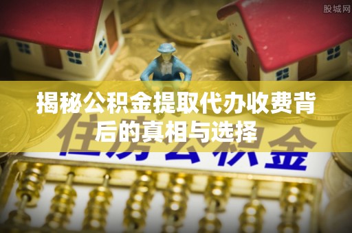 尖草坪揭秘公积金提取代办收费背后的真相与选择