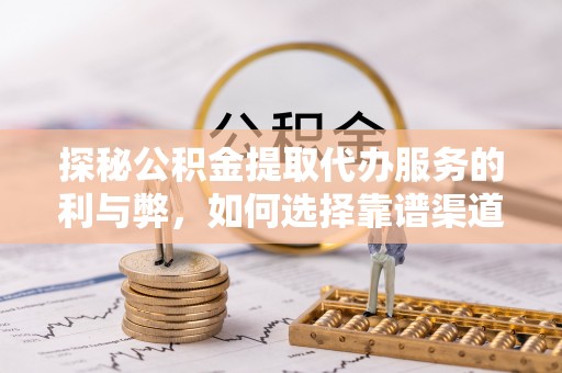 尖草坪探秘公积金提取代办服务的利与弊，如何选择靠谱渠道？