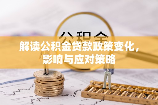 尖草坪解读公积金贷款政策变化，影响与应对策略