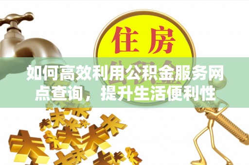 尖草坪如何高效利用公积金服务网点查询，提升生活便利性