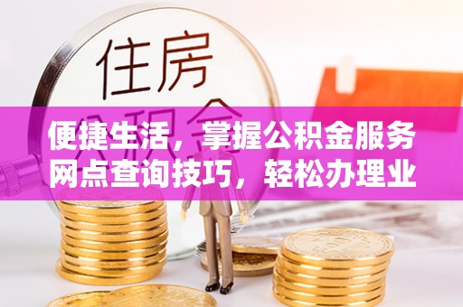 尖草坪便捷生活，掌握公积金服务网点查询技巧，轻松办理业务
