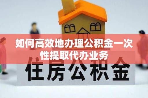 尖草坪如何高效地办理公积金一次性提取代办业务