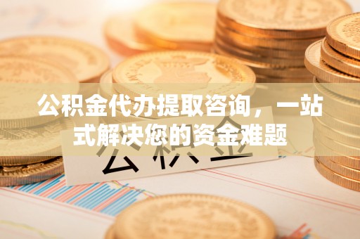 尖草坪公积金代办提取咨询，一站式解决您的资金难题